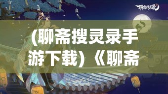 (聊斋搜灵录手游下载) 《聊斋搜灵录》：探秘画卿师妖魔怪谈，点明人心与妖性之界限探讨